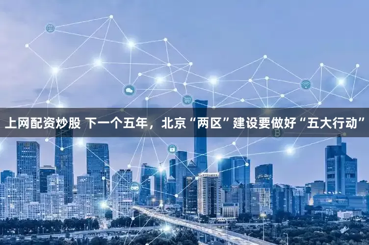 上网配资炒股 下一个五年，北京“两区”建设要做好“五大行动”