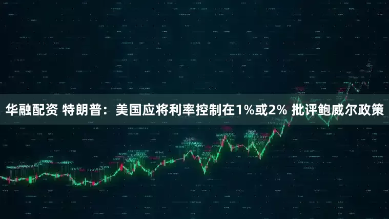 华融配资 特朗普：美国应将利率控制在1%或2% 批评鲍威尔政策