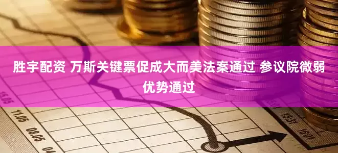 胜宇配资 万斯关键票促成大而美法案通过 参议院微弱优势通过
