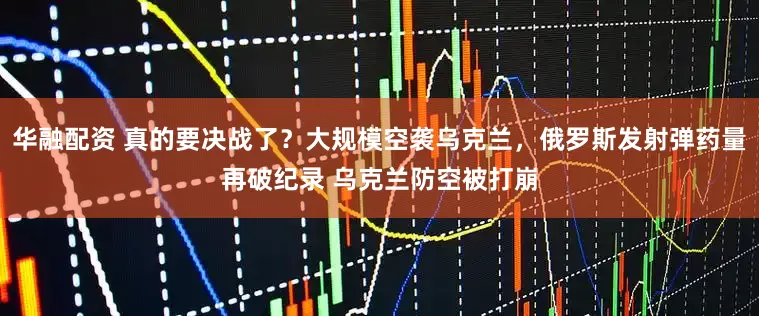 华融配资 真的要决战了？大规模空袭乌克兰，俄罗斯发射弹药量再破纪录 乌克兰防空被打崩