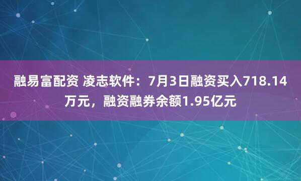 融易富配资 凌志软件：7月3日融资买入718.14万元，融资融券余额1.95亿元