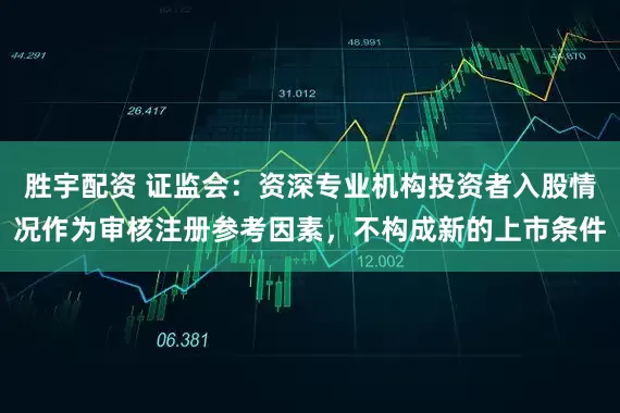 胜宇配资 证监会：资深专业机构投资者入股情况作为审核注册参考因素，不构成新的上市条件
