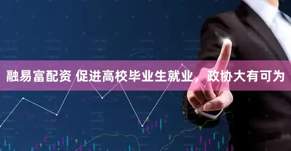 融易富配资 促进高校毕业生就业，政协大有可为