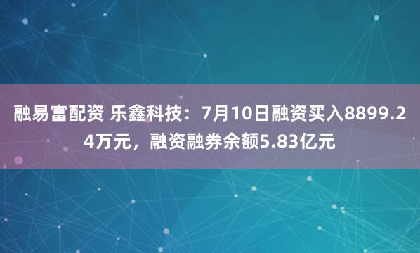 融易富配资 乐鑫科技：7月10日融资买入8899.24万元，融资融券余额5.83亿元