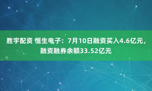 胜宇配资 恒生电子：7月10日融资买入4.6亿元，融资融券余额33.52亿元