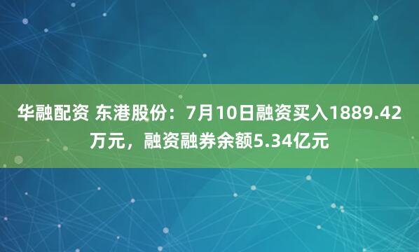 华融配资 东港股份：7月10日融资买入1889.42万元，融资融券余额5.34亿元