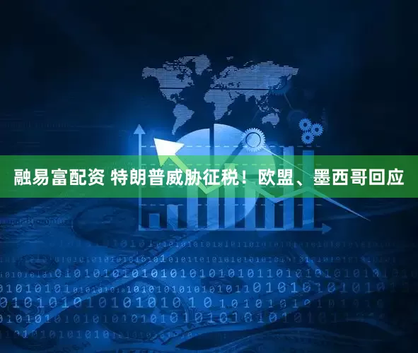 融易富配资 特朗普威胁征税！欧盟、墨西哥回应