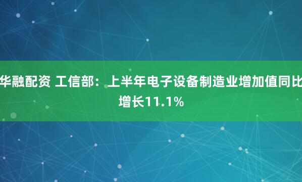 华融配资 工信部：上半年电子设备制造业增加值同比增长11.1%
