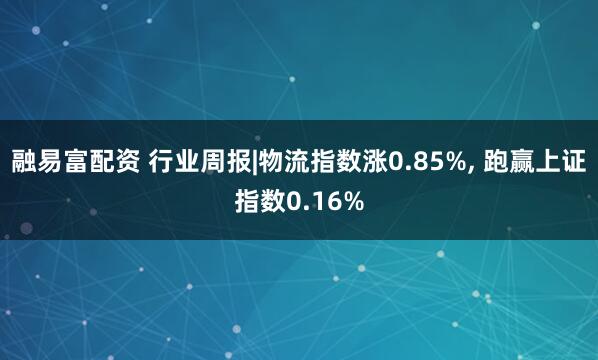 融易富配资 行业周报|物流指数涨0.85%, 跑赢上证指数0.16%