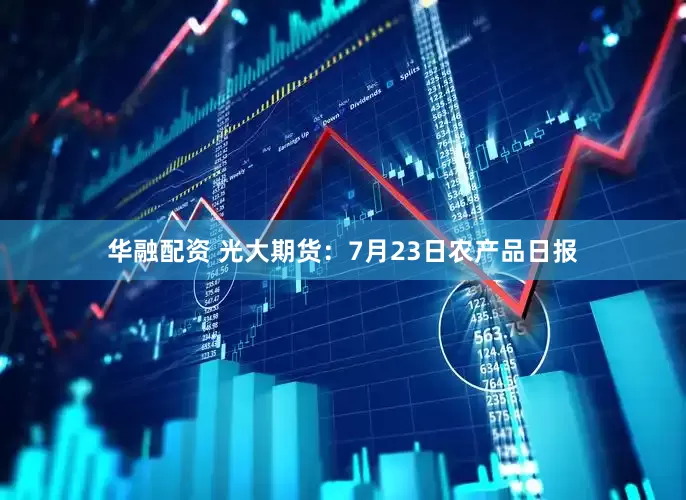 华融配资 光大期货：7月23日农产品日报