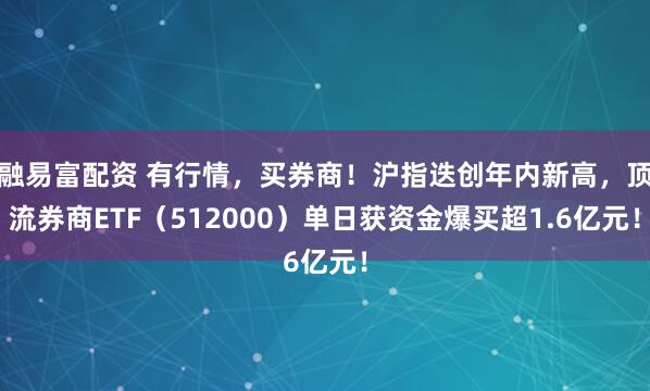 融易富配资 有行情，买券商！沪指迭创年内新高，顶流券商ETF（512000）单日获资金爆买超1.6亿元！