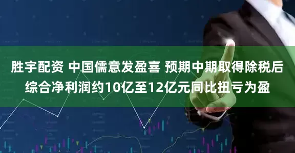 胜宇配资 中国儒意发盈喜 预期中期取得除税后综合净利润约10亿至12亿元同比扭亏为盈