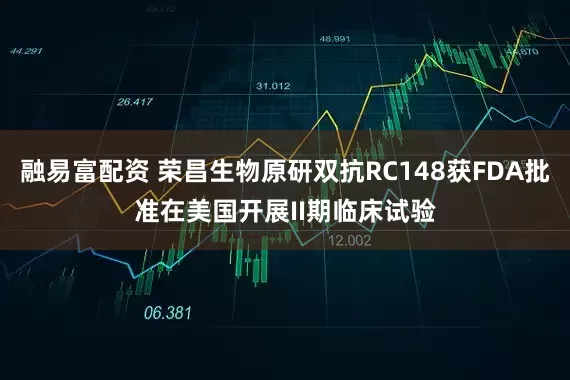 融易富配资 荣昌生物原研双抗RC148获FDA批准在美国开展II期临床试验