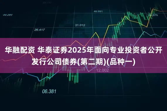 华融配资 华泰证券2025年面向专业投资者公开发行公司债券(第二期)(品种一)