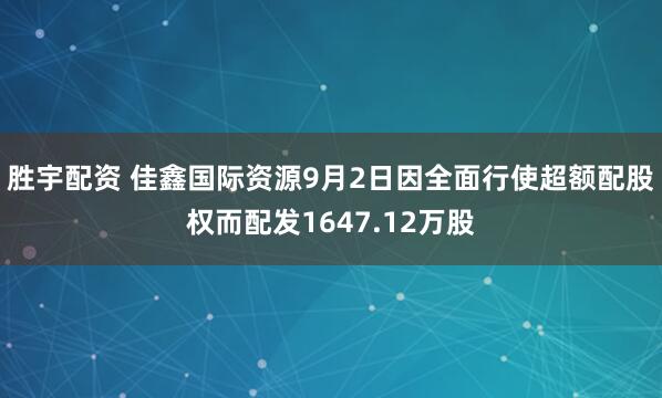 胜宇配资 佳鑫国际资源9月2日因全面行使超额配股权而配发1647.12万股