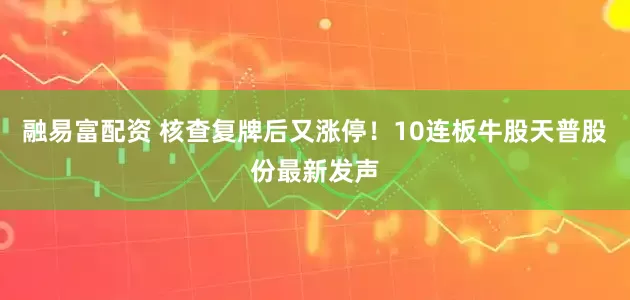 融易富配资 核查复牌后又涨停！10连板牛股天普股份最新发声