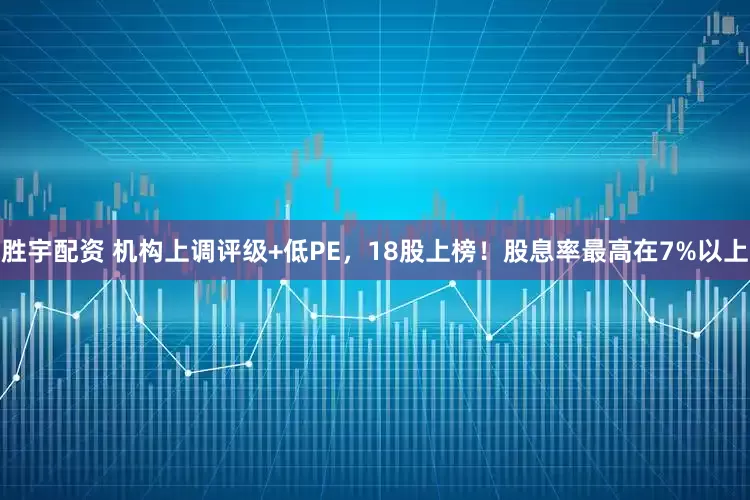胜宇配资 机构上调评级+低PE，18股上榜！股息率最高在7%以上
