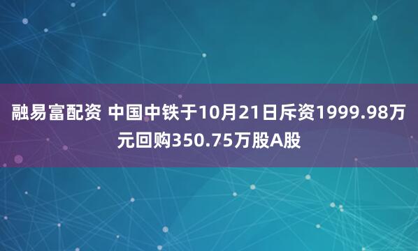 融易富配资 中国中铁于10月21日斥资1999.98万元回购350.75万股A股