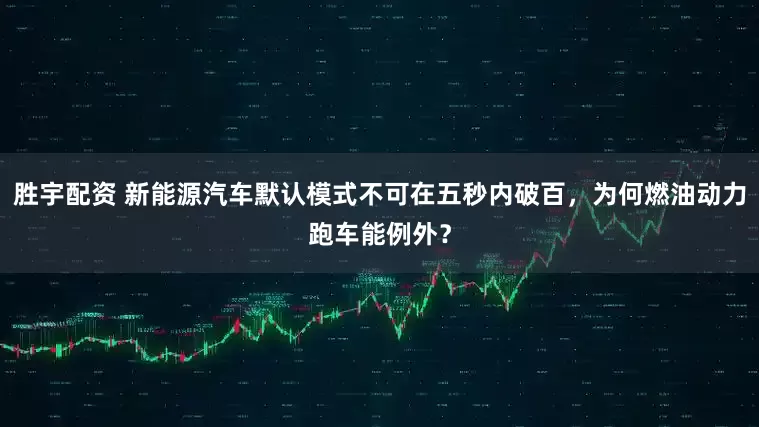 胜宇配资 新能源汽车默认模式不可在五秒内破百,为何燃油动力跑车能例外?