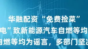 华融配资 “免费捡菜”、充“劣质电”致新能源汽车自燃等均为谣言，多部门坚决整治