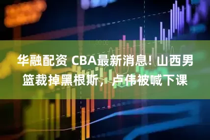 华融配资 CBA最新消息! 山西男篮裁掉黑根斯，卢伟被喊下课