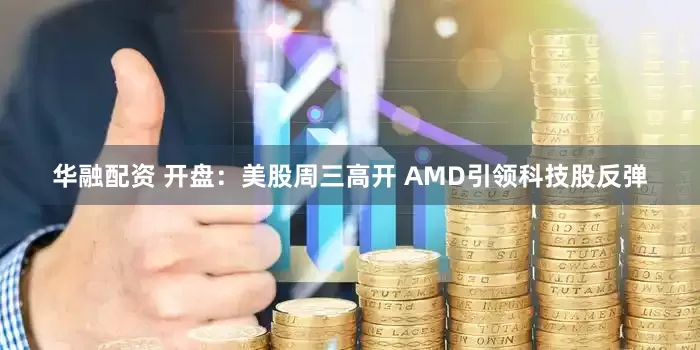 华融配资 开盘：美股周三高开 AMD引领科技股反弹