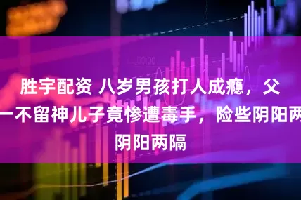 胜宇配资 八岁男孩打人成瘾，父母一不留神儿子竟惨遭毒手，险些阴阳两隔