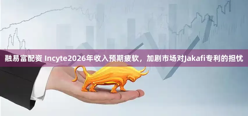 融易富配资 Incyte2026年收入预期疲软，加剧市场对Jakafi专利的担忧