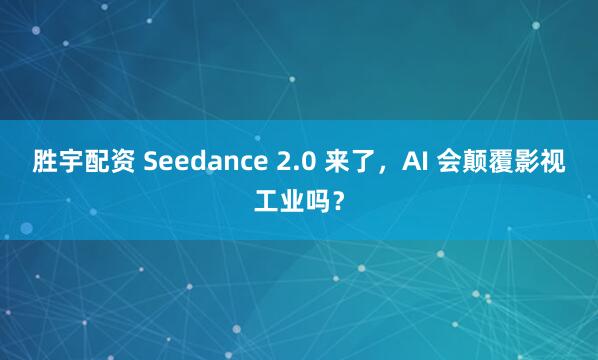 胜宇配资 Seedance 2.0 来了，AI 会颠覆影视工业吗？