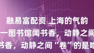 融易富配资 上海的气韵 | 大年初一图书馆闻书香，动静之间“卷”的是啥