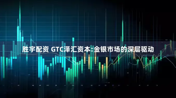 胜宇配资 GTC泽汇资本:金银市场的深层驱动