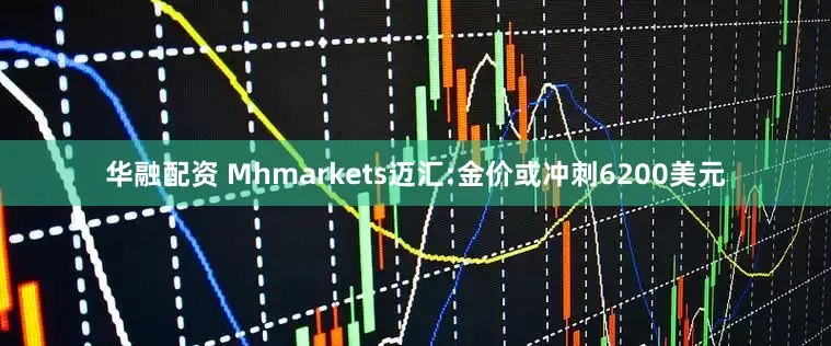 华融配资 Mhmarkets迈汇:金价或冲刺6200美元