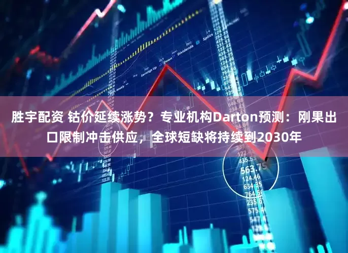 胜宇配资 钴价延续涨势?专业机构Darton预测:刚果出口限制冲击供应,全球短缺将持续到2030年
