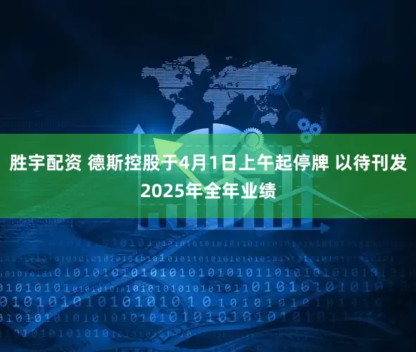 胜宇配资 德斯控股于4月1日上午起停牌 以待刊发2025年全年业绩