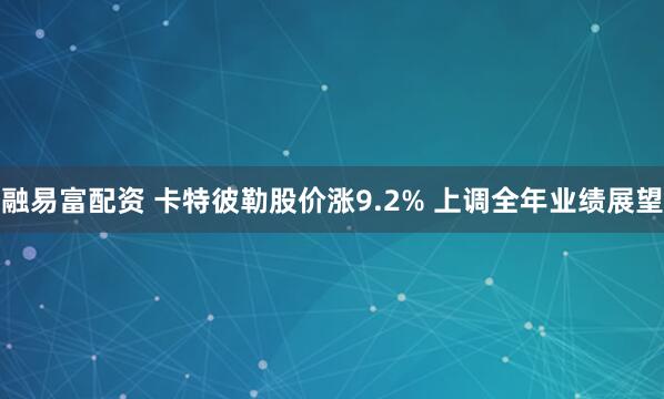融易富配资 卡特彼勒股价涨9.2% 上调全年业绩展望